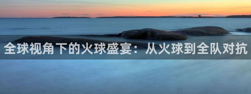  全球视角下的火球盛宴：从火球到全队对抗