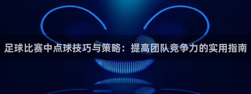  足球比赛中点球技巧与策略：提高团队竞争力的实用指南