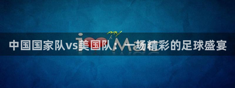 中国国家队vs美国队：一场精彩的足球盛宴