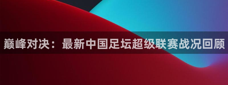 巅峰对决：最新中国足坛超级联赛战况回