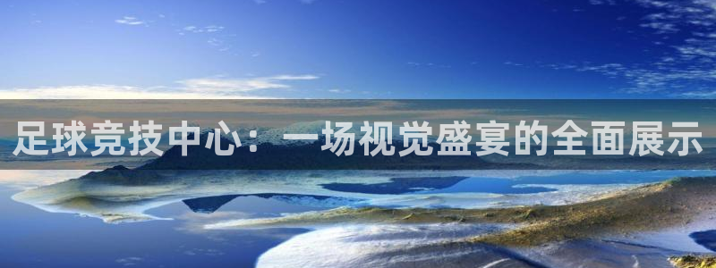 足球竞技中心：一场视觉盛宴的全面展示