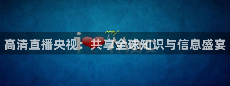 斗球直播免费体育直播：高清直播央视：共享全球知识与信息盛宴