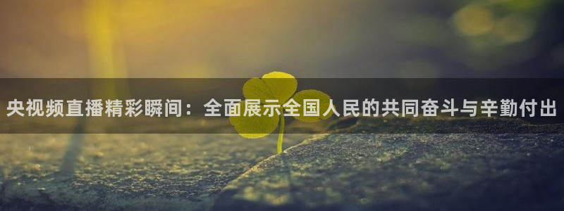 斗球体育app下载ios：央视频直播精彩瞬间：全面展示全国人民的共同奋斗与辛勤付出