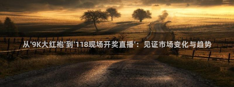 斗球直播ios下载：从\'9K大红袍\'到\'118现场开奖直播\'：见证市场变化与趋势